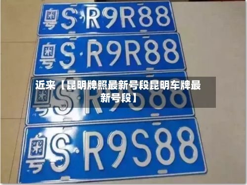 近来【昆明牌照最新号段昆明车牌最新号段】