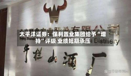 太平洋证券：保利置业集团给予“增持”评级 业绩短期承压-第2张图片