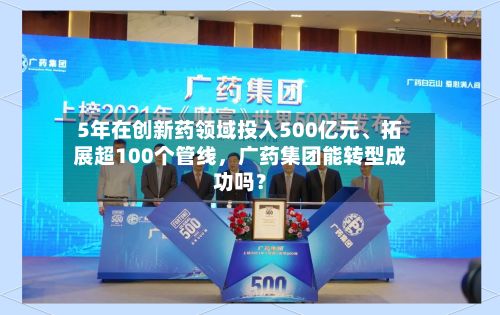 5年在创新药领域投入500亿元、拓展超100个管线	，广药集团能转型成功吗？-第2张图片