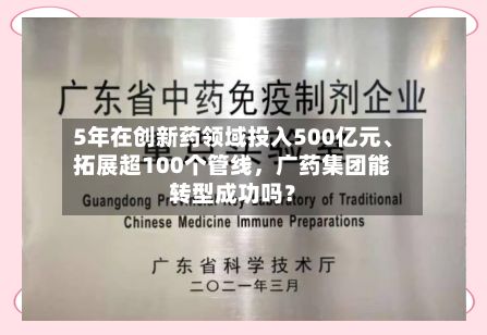 5年在创新药领域投入500亿元、拓展超100个管线，广药集团能转型成功吗？
