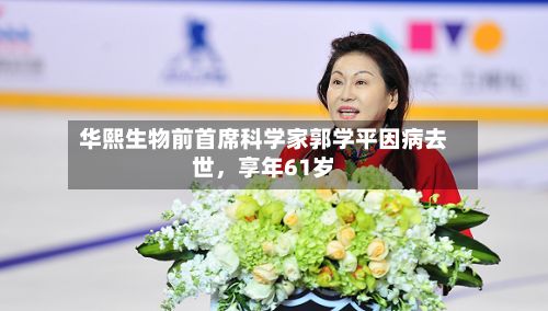 华熙生物前首席科学家郭学平因病去世，享年61岁-第2张图片