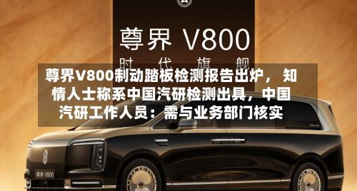 尊界V800制动踏板检测报告出炉	， 知情人士称系中国汽研检测出具，中国汽研工作人员：需与业务部门核实-第2张图片