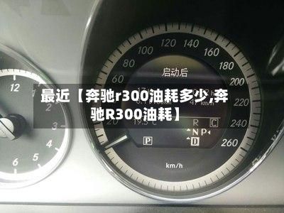 最近【奔驰r300油耗多少,奔驰R300油耗】
