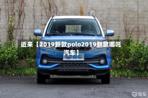 近来【2019新款polo2019新款哪吒汽车】-第2张图片