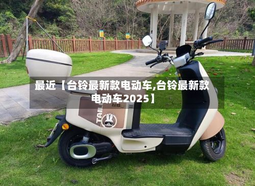 最近【台铃最新款电动车,台铃最新款电动车2025】