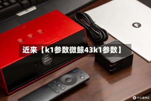 近来【k1参数微鲸43k1参数】
