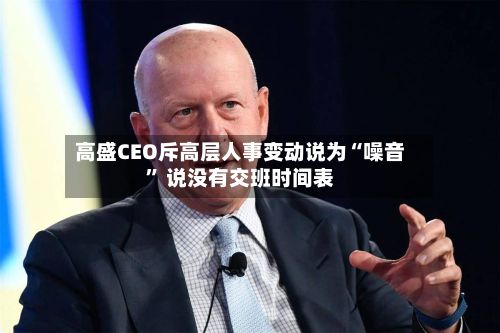 高盛CEO斥高层人事变动说为“噪音” 说没有交班时间表