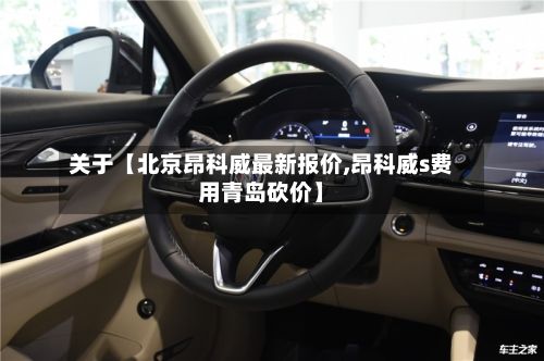 关于【北京昂科威最新报价,昂科威s费用青岛砍价】