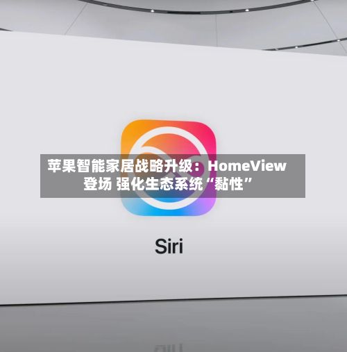 苹果智能家居战略升级：HomeView登场 强化生态系统“黏性”-第2张图片