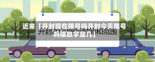 近来【开封现在限号吗开封今天限号吗限数字是几】-第2张图片
