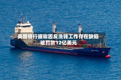 美国银行据称因反洗钱工作存在缺陷 被罚款12亿美元