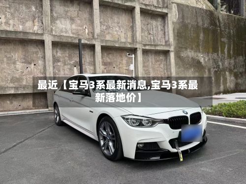 最近【宝马3系最新消息,宝马3系最新落地价】