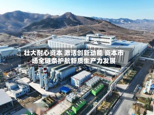 壮大耐心资本 激活创新动能 资本市场全链条护航新质生产力发展-第2张图片