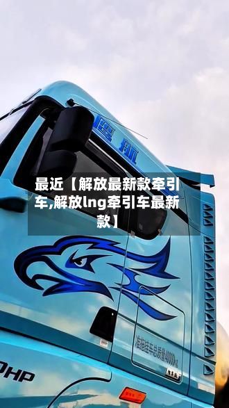 最近【解放最新款牵引车,解放lng牵引车最新款】