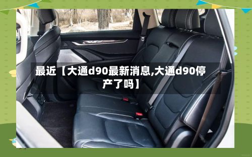 最近【大通d90最新消息,大通d90停产了吗】