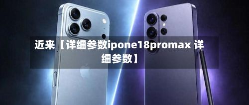 近来【详细参数ipone18promax 详细参数】