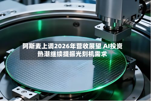 阿斯麦上调2026年营收展望 AI投资热潮继续提振光刻机需求