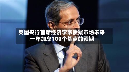英国央行首席经济学家质疑市场未来一年加息100个基点的预期-第1张图片