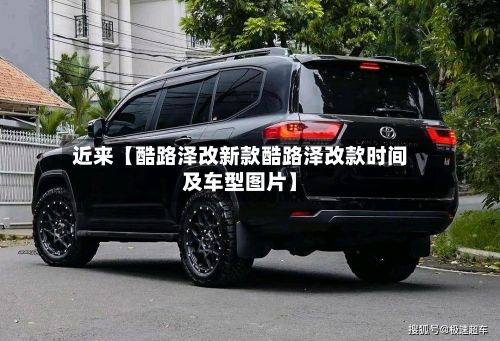 近来【酷路泽改新款酷路泽改款时间及车型图片】
