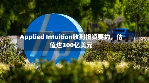 Applied Intuition收到投资要约，估值达300亿美元