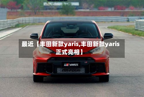 最近【丰田新款yaris,丰田新款yaris正式亮相】-第2张图片