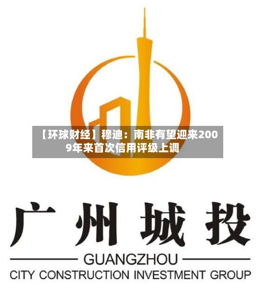 【环球财经】穆迪:南非有望迎来2009年来首次信用评级上调-第3张图片