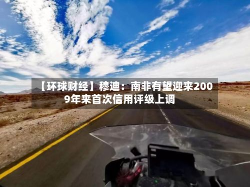【环球财经】穆迪:南非有望迎来2009年来首次信用评级上调-第2张图片