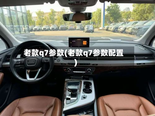 老款q7参数(老款q7参数配置)-第2张图片