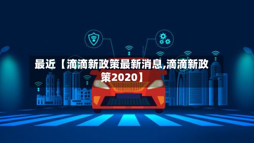最近【滴滴新政策最新消息,滴滴新政策2020】