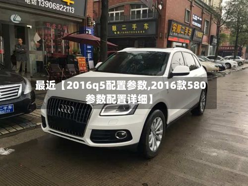 最近【2016q5配置参数,2016款580参数配置详细】