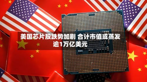 美国芯片股跌势加剧 合计市值或蒸发逾1万亿美元-第2张图片
