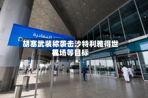胡塞武装称袭击沙特利雅得世界机场等目标