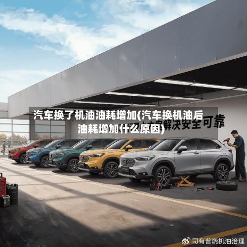 汽车换了机油油耗增加(汽车换机油后油耗增加什么原因)