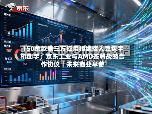 150余款第三方应用拒绝接入豆包手机助手;京东工业与AMD签署战略合作协议|未来商业早参-第3张图片