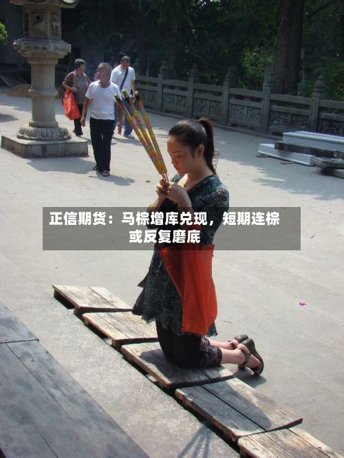 正信期货：马棕增库兑现，短期连棕或反复磨底