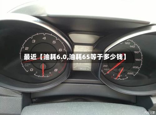 最近【油耗6.0,油耗65等于多少钱】