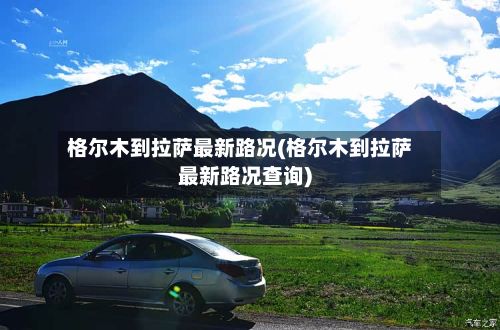 格尔木到拉萨最新路况(格尔木到拉萨最新路况查询)