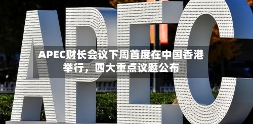 APEC财长会议下周首度在中国香港举行，四大重点议题公布-第2张图片