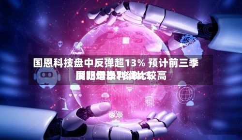 国恩科技盘中反弹超13% 预计前三季度归母净利润比较高同比增长78.84%