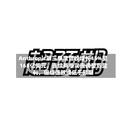 Anthropic第三季度营收增长45%至168亿美元，连续两季实现调整后盈利	，但增速放缓低于预期-第2张图片