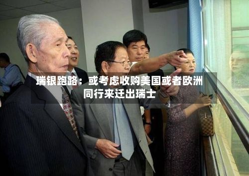 瑞银跑路：或考虑收购美国或者欧洲同行来迁出瑞士