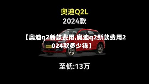 【奥迪q2新款费用,奥迪q2新款费用2024款多少钱】