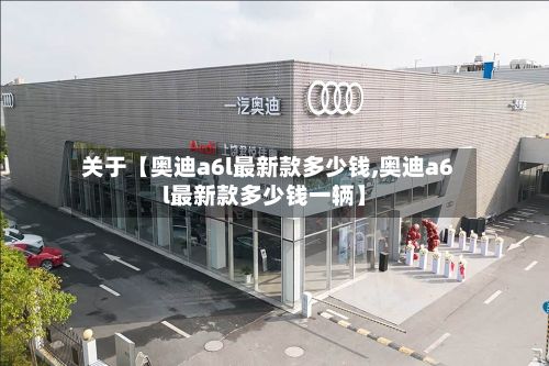 关于【奥迪a6l最新款多少钱,奥迪a6l最新款多少钱一辆】-第3张图片