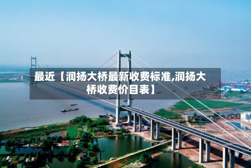 最近【润扬大桥最新收费标准,润扬大桥收费价目表】-第2张图片