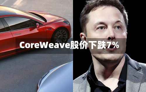 CoreWeave股价下跌7%