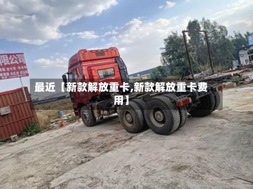 最近【新款解放重卡,新款解放重卡费用】-第2张图片