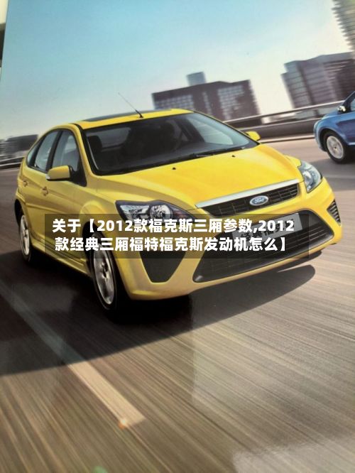 关于【2012款福克斯三厢参数,2012款经典三厢福特福克斯发动机怎么】-第2张图片