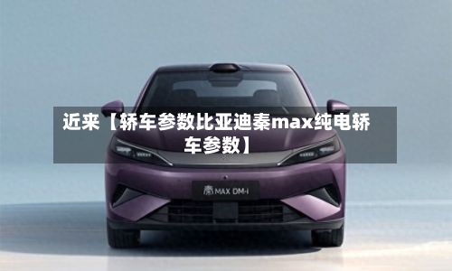 近来【轿车参数比亚迪秦max纯电轿车参数】-第2张图片