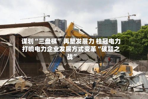谋划“三盘棋” 再塑发展力 桂冠电力打响电力企业发展方式变革“破题之战”-第2张图片