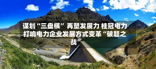 谋划“三盘棋” 再塑发展力 桂冠电力打响电力企业发展方式变革“破题之战”